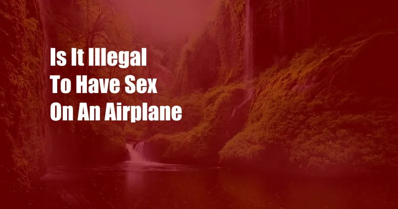 Is It Illegal To Have Sex On An Airplane