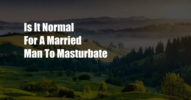 Is It Normal For A Married Man To Masturbate