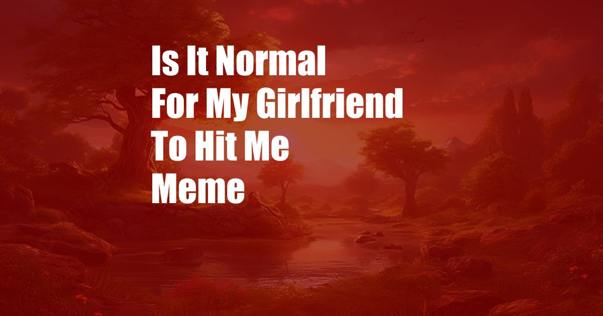 Is It Normal For My Girlfriend To Hit Me Meme