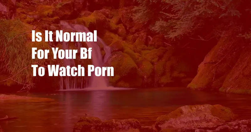 Is It Normal For Your Bf To Watch Porn