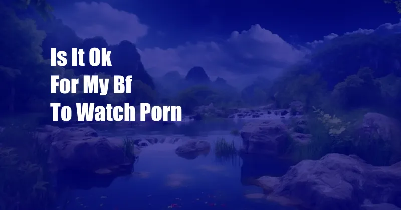 Is It Ok For My Bf To Watch Porn