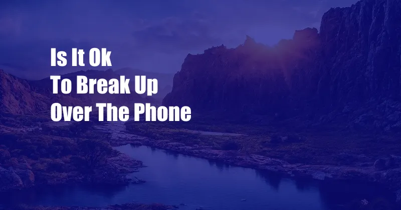 Is It Ok To Break Up Over The Phone