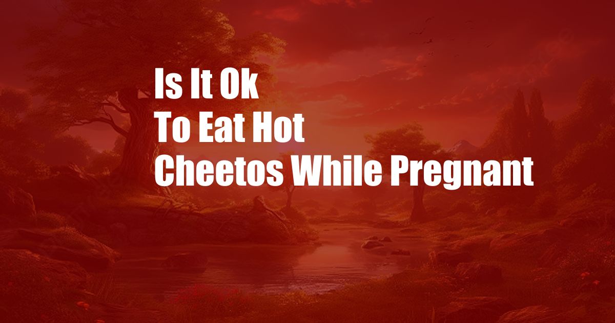 Is It Ok To Eat Hot Cheetos While Pregnant