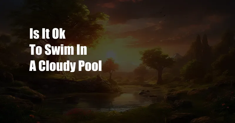 Is It Ok To Swim In A Cloudy Pool