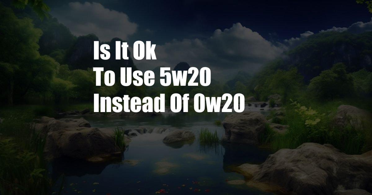 Is It Ok To Use 5w20 Instead Of 0w20