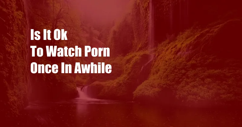 Is It Ok To Watch Porn Once In Awhile