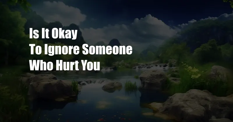 Is It Okay To Ignore Someone Who Hurt You