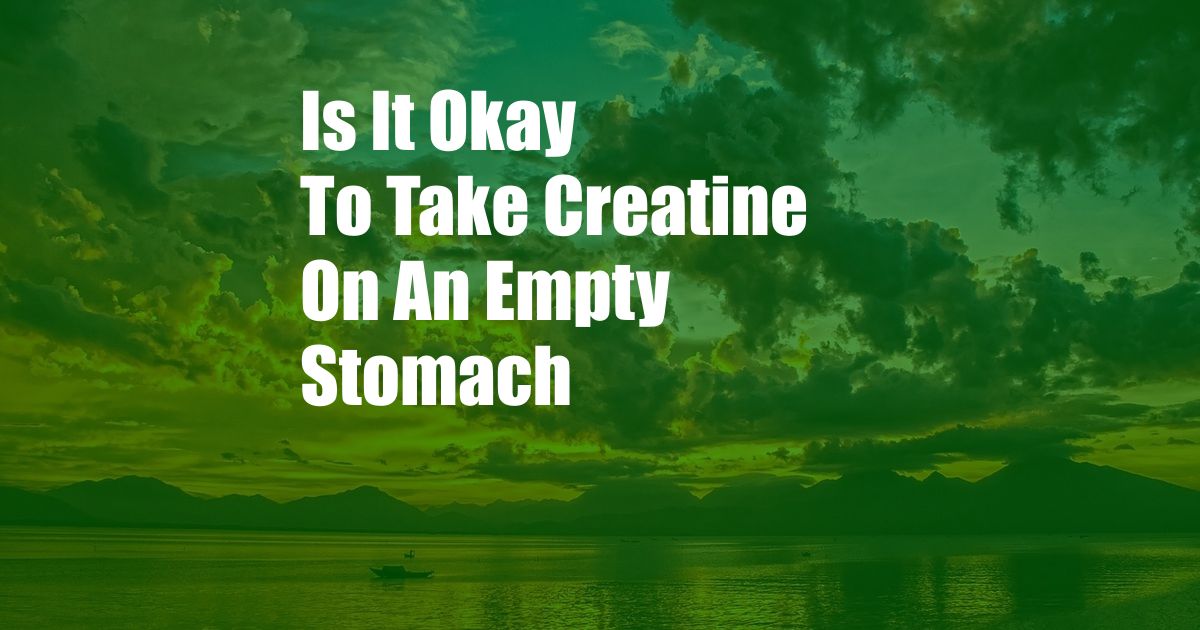 Is It Okay To Take Creatine On An Empty Stomach