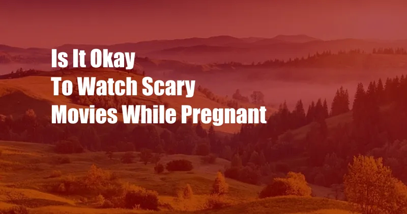 Is It Okay To Watch Scary Movies While Pregnant