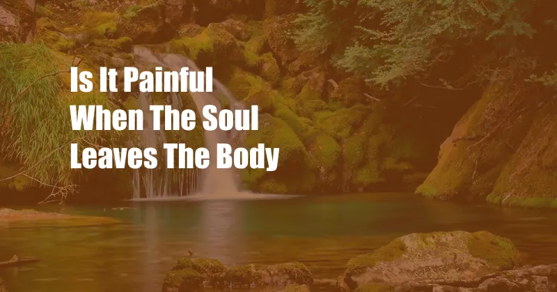 Is It Painful When The Soul Leaves The Body