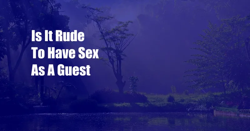 Is It Rude To Have Sex As A Guest