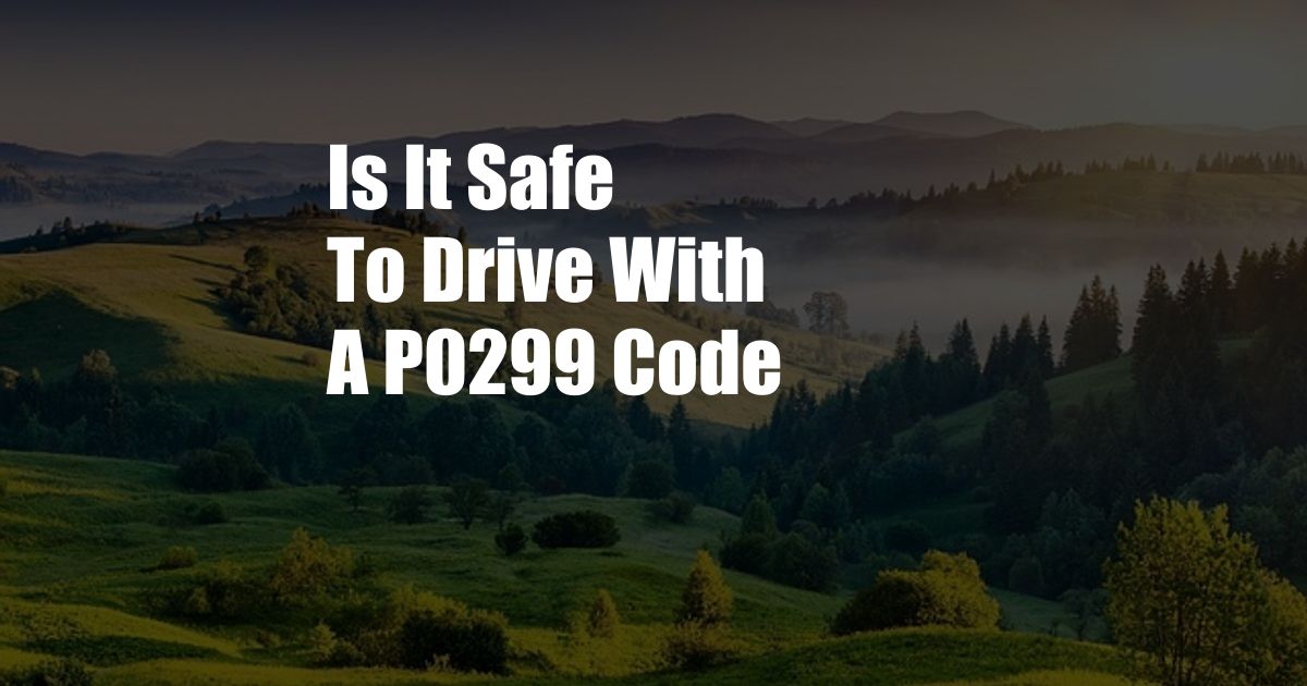 Is It Safe To Drive With A P0299 Code