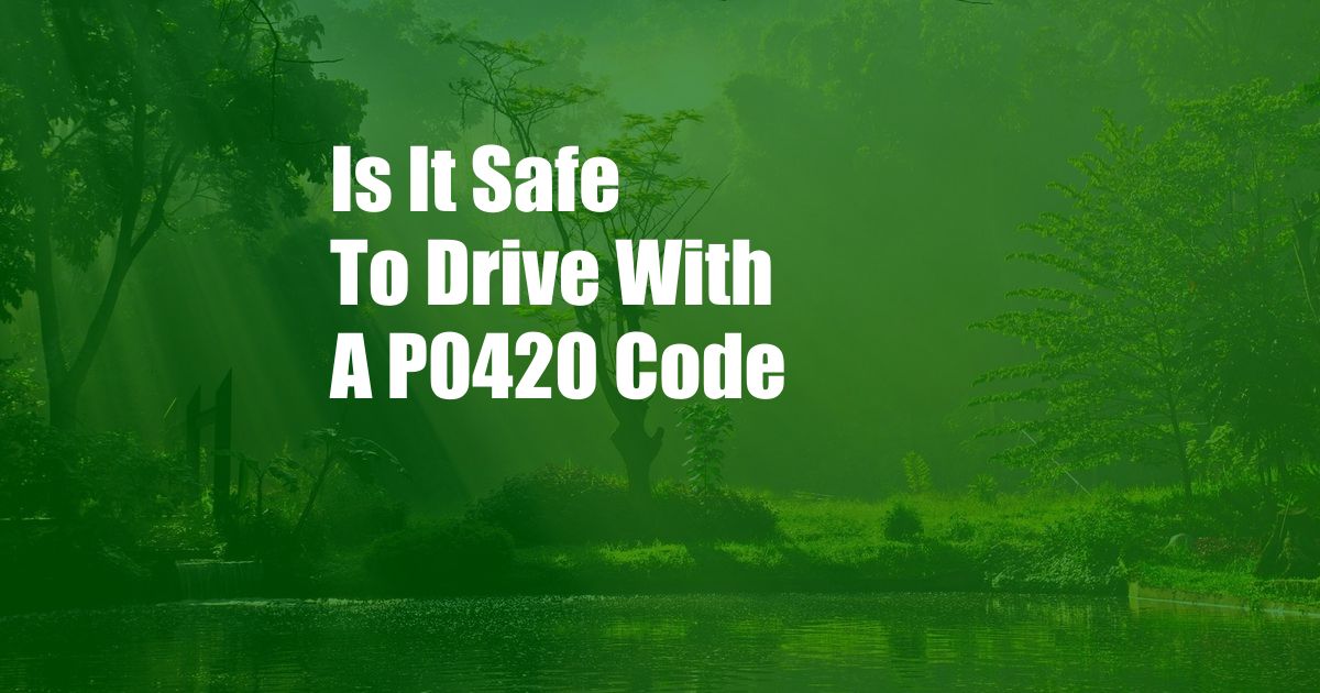 Is It Safe To Drive With A P0420 Code