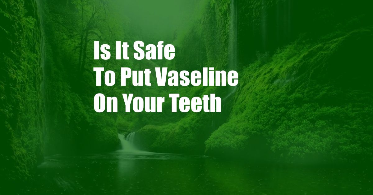 Is It Safe To Put Vaseline On Your Teeth