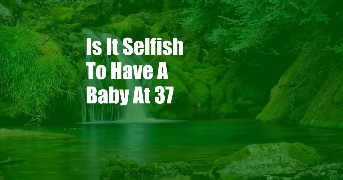 Is It Selfish To Have A Baby At 37