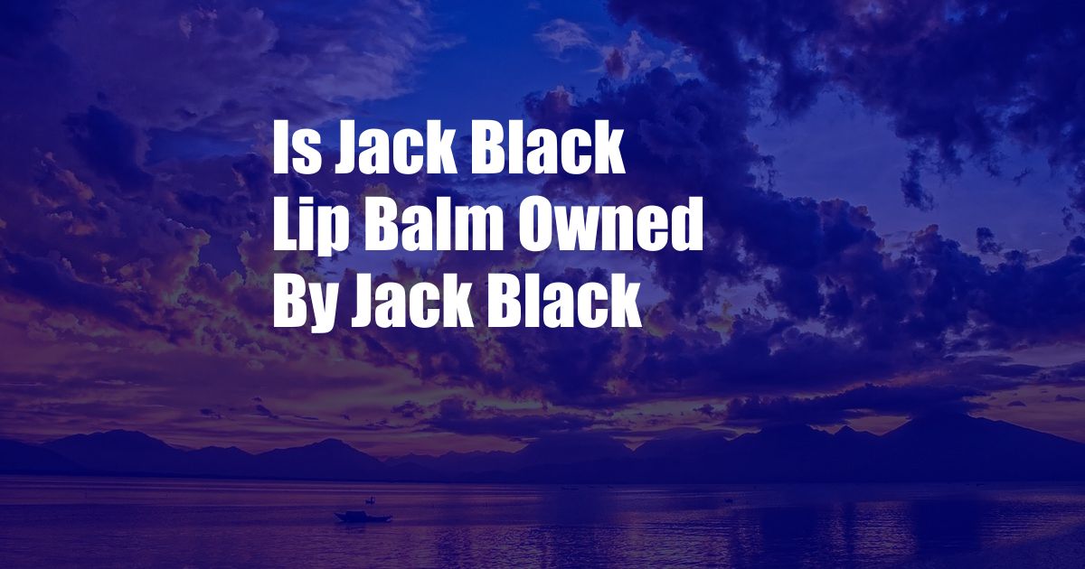 Is Jack Black Lip Balm Owned By Jack Black