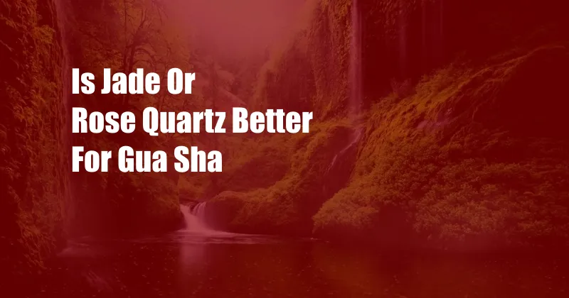 Is Jade Or Rose Quartz Better For Gua Sha