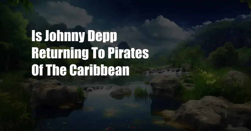 Is Johnny Depp Returning To Pirates Of The Caribbean