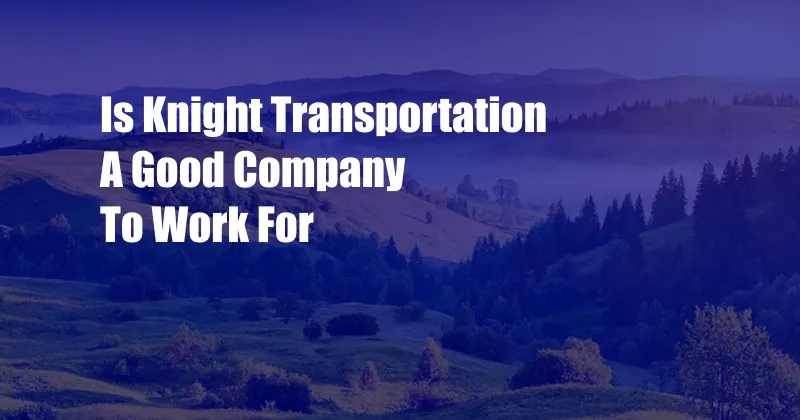 Is Knight Transportation A Good Company To Work For