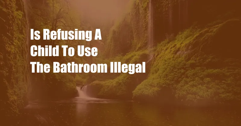 Is Refusing A Child To Use The Bathroom Illegal