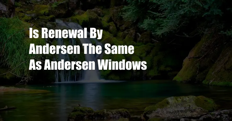 Is Renewal By Andersen The Same As Andersen Windows