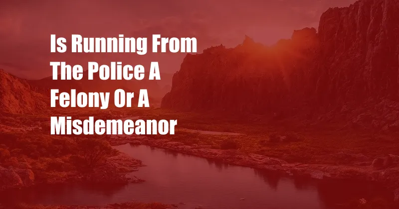 Is Running From The Police A Felony Or A Misdemeanor