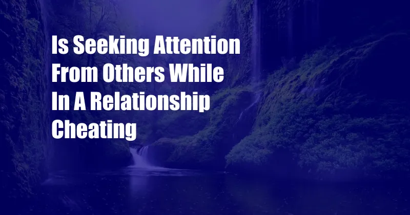 Is Seeking Attention From Others While In A Relationship Cheating