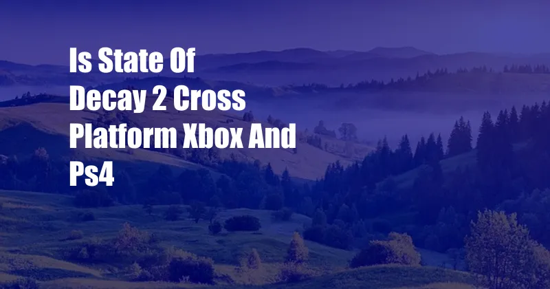 Is State Of Decay 2 Cross Platform Xbox And Ps4