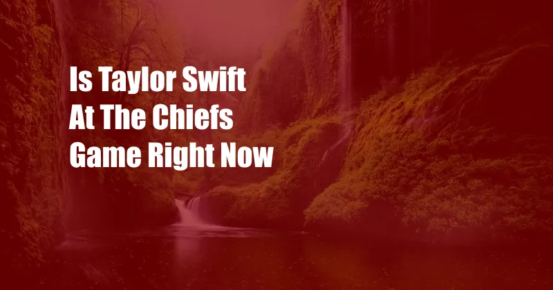 Is Taylor Swift At The Chiefs Game Right Now