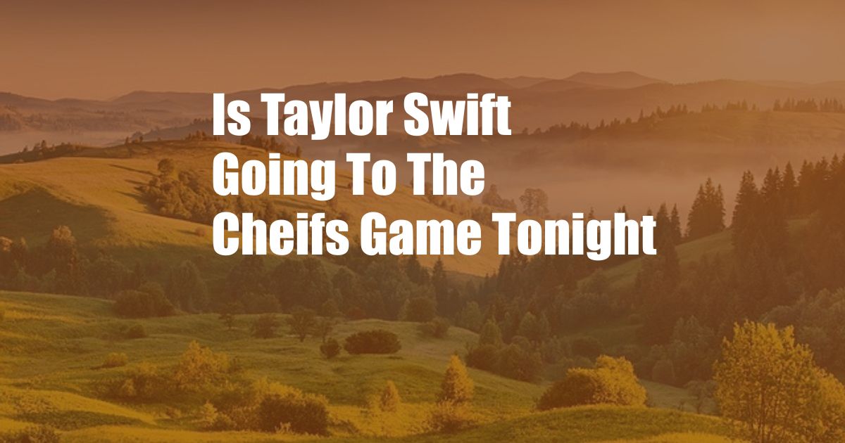 Is Taylor Swift Going To The Cheifs Game Tonight