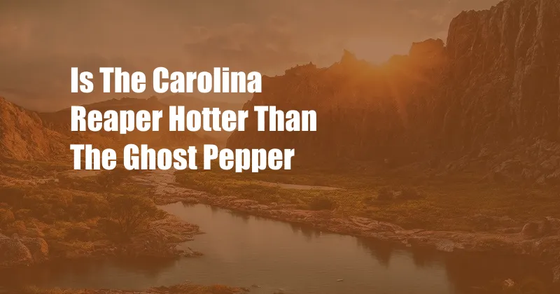 Is The Carolina Reaper Hotter Than The Ghost Pepper