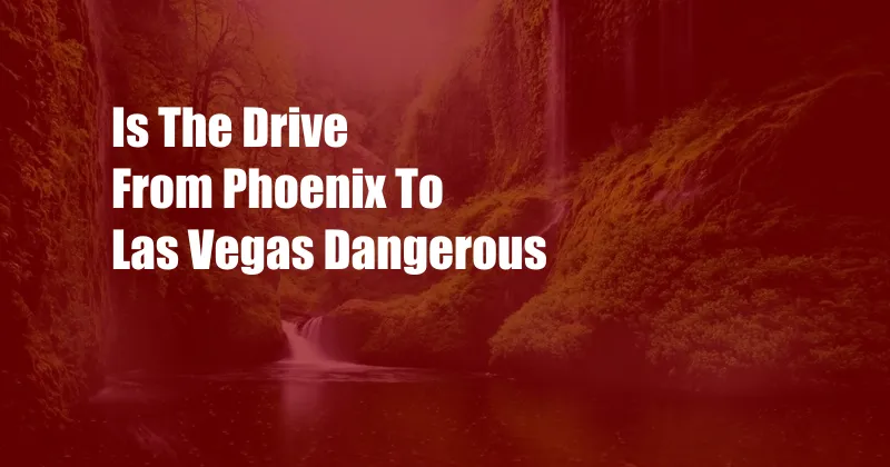 Is The Drive From Phoenix To Las Vegas Dangerous