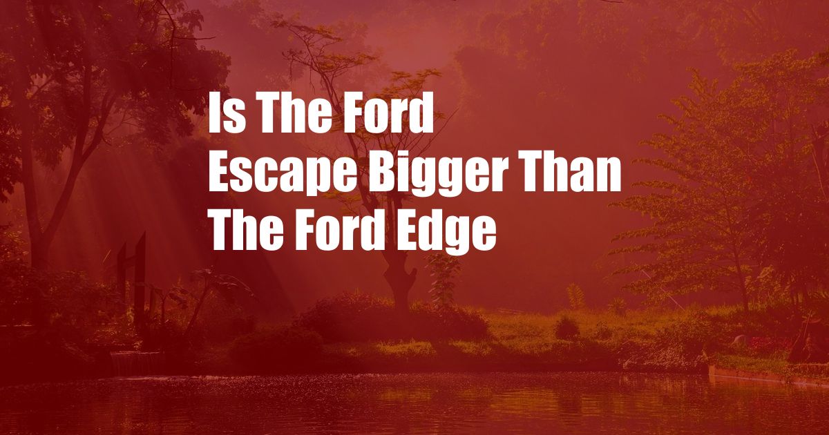 Is The Ford Escape Bigger Than The Ford Edge