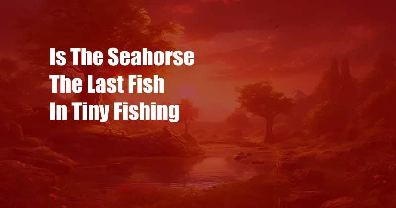 Is The Seahorse The Last Fish In Tiny Fishing