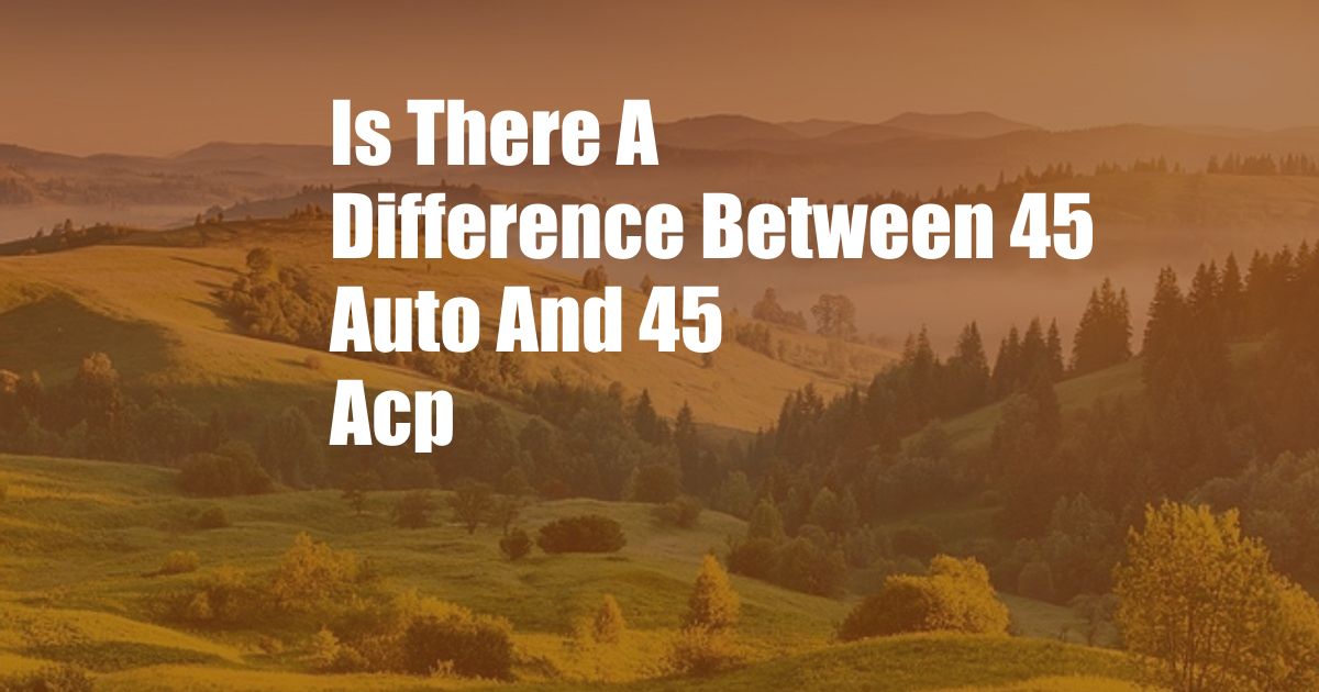 Is There A Difference Between 45 Auto And 45 Acp