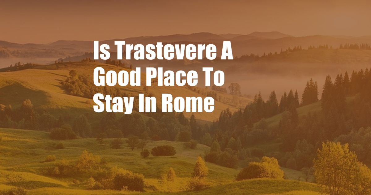 Is Trastevere A Good Place To Stay In Rome