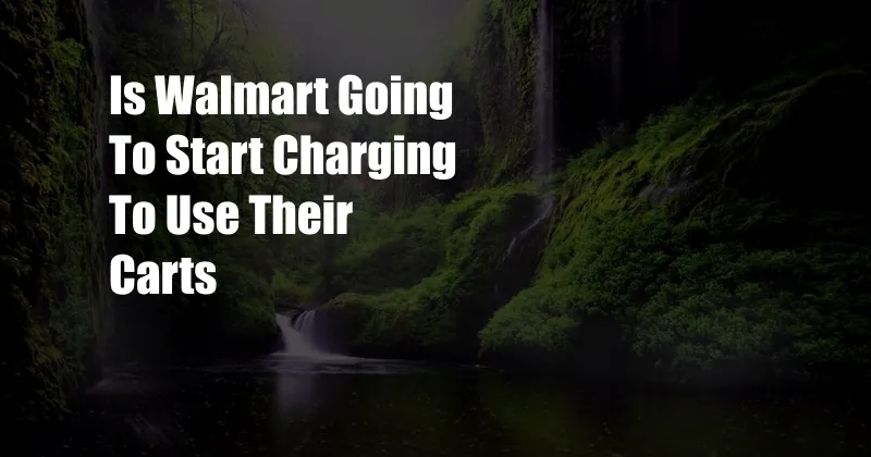 Is Walmart Going To Start Charging To Use Their Carts
