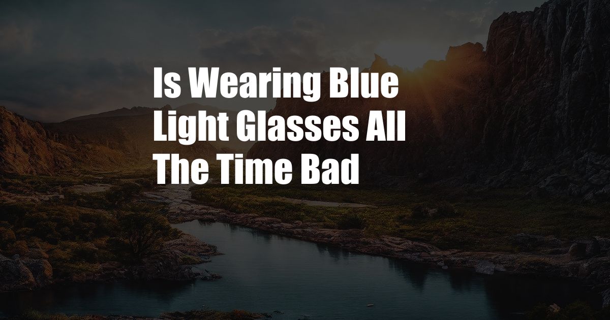 Is Wearing Blue Light Glasses All The Time Bad