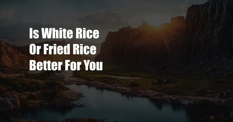 Is White Rice Or Fried Rice Better For You