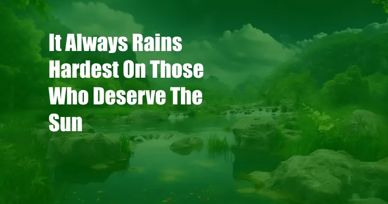 It Always Rains Hardest On Those Who Deserve The Sun