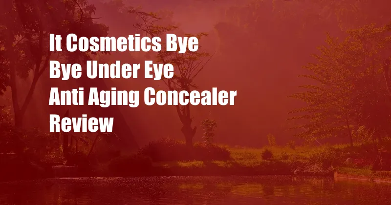 It Cosmetics Bye Bye Under Eye Anti Aging Concealer Review