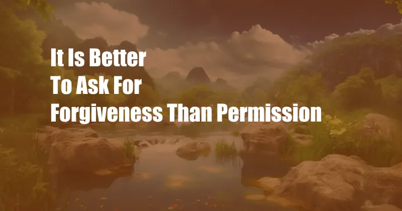 It Is Better To Ask For Forgiveness Than Permission