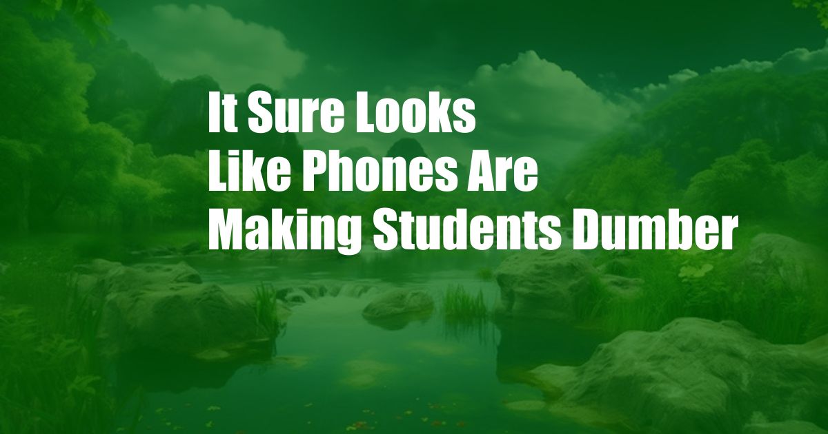 It Sure Looks Like Phones Are Making Students Dumber