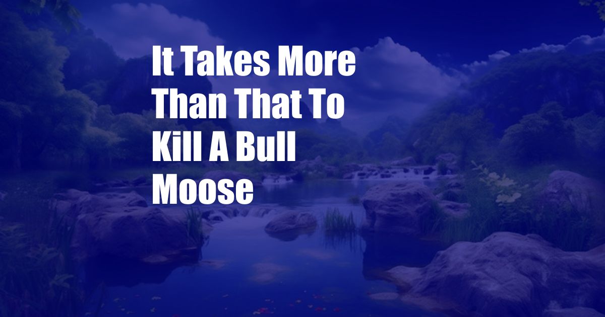 It Takes More Than That To Kill A Bull Moose
