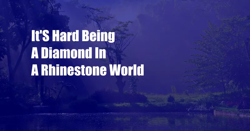 It'S Hard Being A Diamond In A Rhinestone World