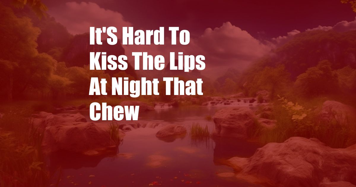 It'S Hard To Kiss The Lips At Night That Chew