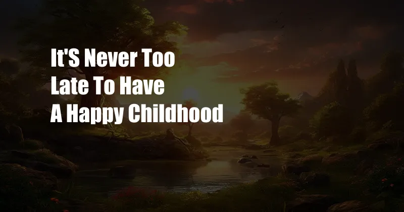 It'S Never Too Late To Have A Happy Childhood