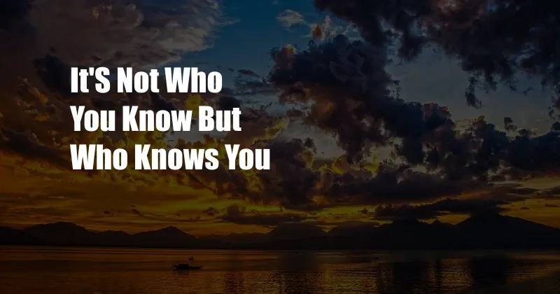 It'S Not Who You Know But Who Knows You