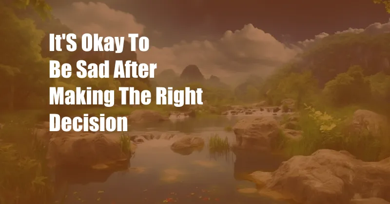 It'S Okay To Be Sad After Making The Right Decision