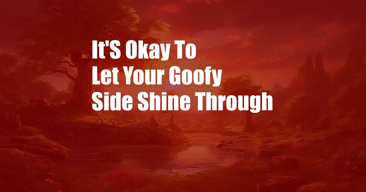 It'S Okay To Let Your Goofy Side Shine Through